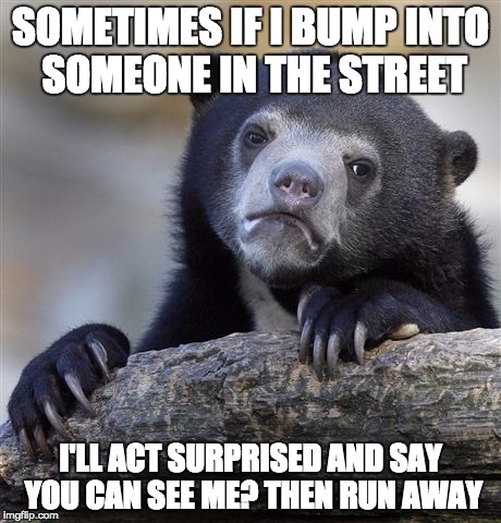 Confession Bear Meme | SOMETIMES IF I BUMP INTO SOMEONE IN THE STREET; I'LL ACT SURPRISED AND SAY YOU CAN SEE ME? THEN RUN AWAY | image tagged in memes,confession bear | made w/ Imgflip meme maker