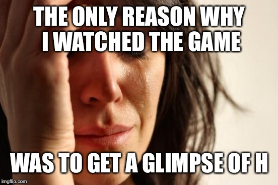 First World Problems Meme | THE ONLY REASON WHY I WATCHED THE GAME WAS TO GET A GLIMPSE OF H | image tagged in memes,first world problems | made w/ Imgflip meme maker