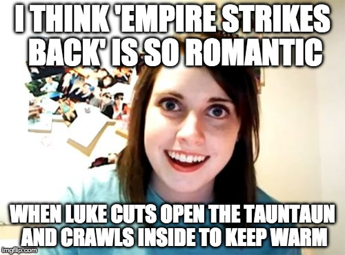 Nerd alert!  | I THINK 'EMPIRE STRIKES BACK' IS SO ROMANTIC; WHEN LUKE CUTS OPEN THE TAUNTAUN AND CRAWLS INSIDE TO KEEP WARM | image tagged in overly attached girlfriend,tauntaun,star wars,bacon,luke skywalker,the empire strikes back | made w/ Imgflip meme maker