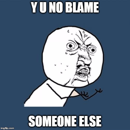 Y U No Meme | Y U NO BLAME SOMEONE ELSE | image tagged in memes,y u no | made w/ Imgflip meme maker