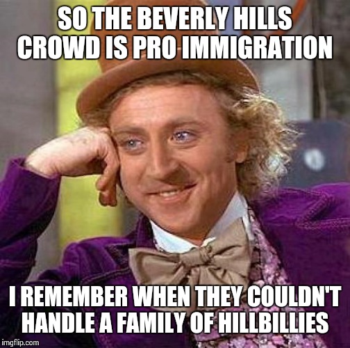 Creepy Condescending Wonka | SO THE BEVERLY HILLS CROWD IS PRO IMMIGRATION; I REMEMBER WHEN THEY COULDN'T HANDLE A FAMILY OF HILLBILLIES | image tagged in memes,creepy condescending wonka | made w/ Imgflip meme maker