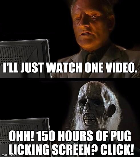 #Relatable | I'LL JUST WATCH ONE VIDEO. OHH! 150 HOURS OF PUG LICKING SCREEN? CLICK! | image tagged in memes,ill just wait here | made w/ Imgflip meme maker
