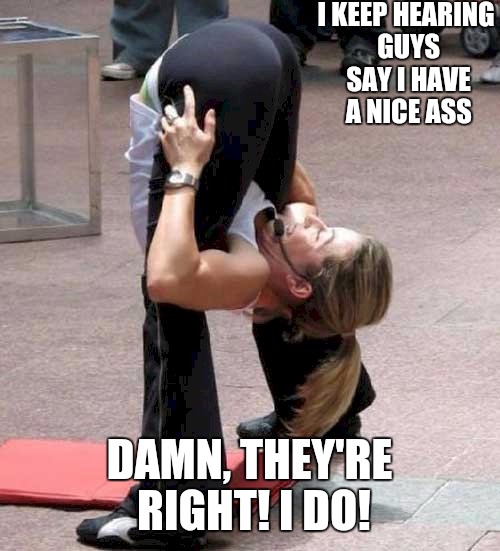 Of course she'll never admit a guy was right | I KEEP HEARING GUYS SAY I HAVE A NICE ASS; DAMN, THEY'RE RIGHT! I DO! | image tagged in dat ass,inspection | made w/ Imgflip meme maker