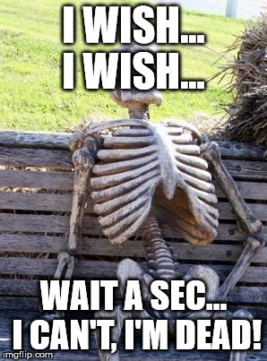 Waiting Skeleton | I WISH... I WISH... WAIT A SEC... I CAN'T, I'M DEAD! | image tagged in memes,waiting skeleton | made w/ Imgflip meme maker