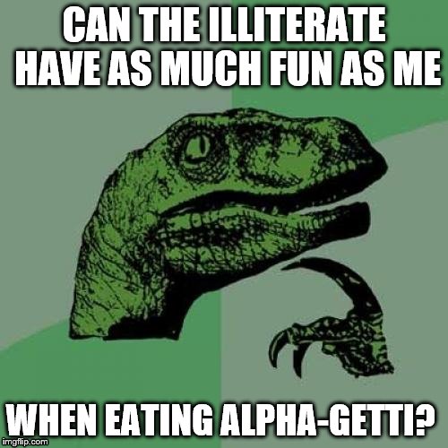 I made this meme yesterday but never noticed the missing word until now so this is the amended version | CAN THE ILLITERATE HAVE AS MUCH FUN AS ME; WHEN EATING ALPHA-GETTI? | image tagged in memes,philosoraptor | made w/ Imgflip meme maker