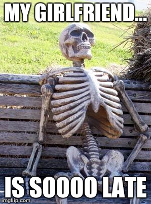 Waiting Skeleton | MY GIRLFRIEND... IS SOOOO LATE | image tagged in memes,waiting skeleton | made w/ Imgflip meme maker