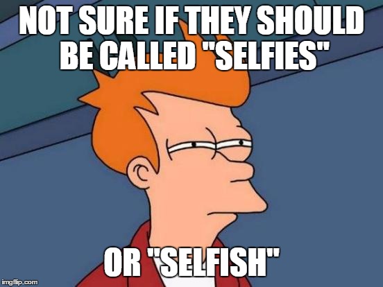 Futurama Fry Meme | NOT SURE IF THEY SHOULD BE CALLED "SELFIES" OR "SELFISH" | image tagged in memes,futurama fry | made w/ Imgflip meme maker