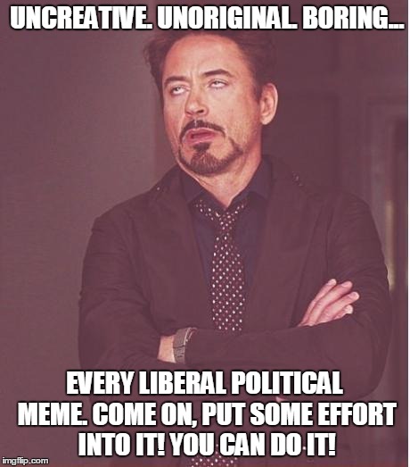 Come on, you can do better! | UNCREATIVE. UNORIGINAL. BORING... EVERY LIBERAL POLITICAL MEME. COME ON, PUT SOME EFFORT INTO IT! YOU CAN DO IT! | image tagged in memes,face you make robert downey jr,liberal,boring,uncreative,unoriginal | made w/ Imgflip meme maker