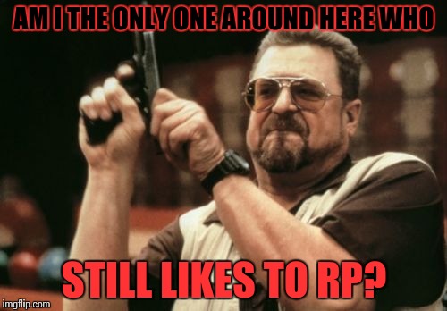 Am I The Only One Around Here | AM I THE ONLY ONE AROUND HERE WHO; STILL LIKES TO RP? | image tagged in memes,am i the only one around here | made w/ Imgflip meme maker