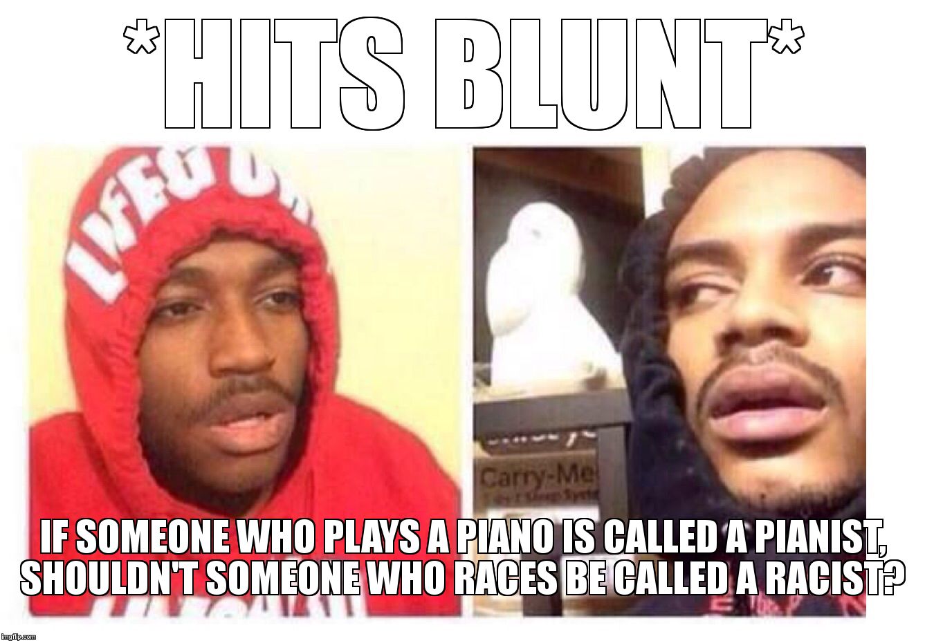 Hits blunt | *HITS BLUNT*; IF SOMEONE WHO PLAYS A PIANO IS CALLED A PIANIST, SHOULDN'T SOMEONE WHO RACES BE CALLED A RACIST? | image tagged in hits blunt | made w/ Imgflip meme maker