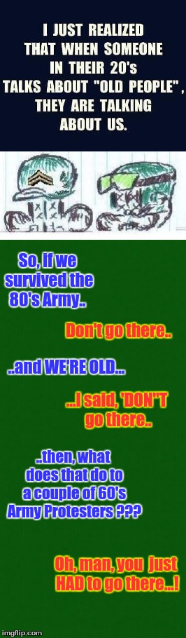 So, if we survived the 80's Army.. Don't go there.. ..and WE'RE OLD... ...I said, 'DON"T go there.. ..then, what does that do to a couple of 60's Army Protesters ??? Oh, man, you  just HAD to go there...! | image tagged in politics | made w/ Imgflip meme maker