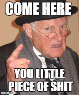 Back In My Day | COME HERE; YOU LITTLE PIECE OF SHIT | image tagged in memes,back in my day | made w/ Imgflip meme maker