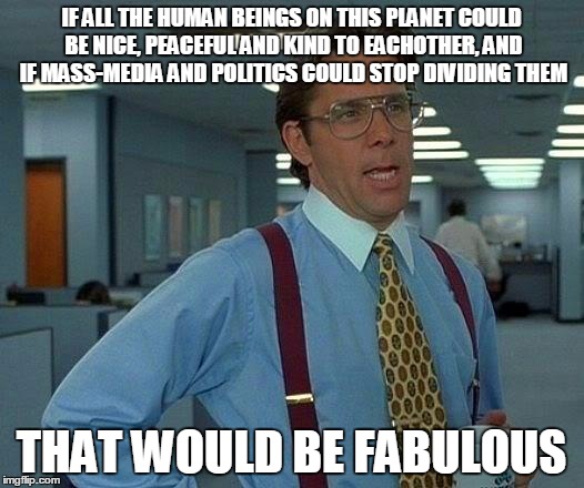 That Would Be Great | IF ALL THE HUMAN BEINGS ON THIS PLANET COULD BE NICE, PEACEFUL AND KIND TO EACHOTHER, AND IF MASS-MEDIA AND POLITICS COULD STOP DIVIDING THEM; THAT WOULD BE FABULOUS | image tagged in memes,that would be great,jesus told us to live together in harmony we killed him martin luther king jr told us to live together | made w/ Imgflip meme maker