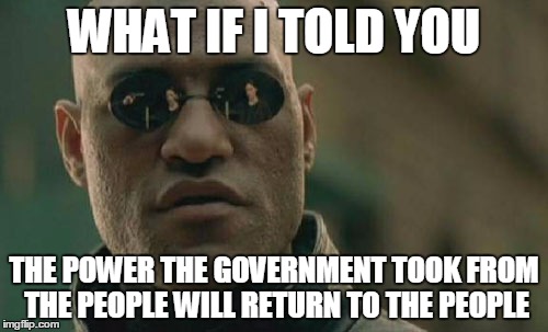 Matrix Morpheus | WHAT IF I TOLD YOU; THE POWER THE GOVERNMENT TOOK FROM THE PEOPLE WILL RETURN TO THE PEOPLE | image tagged in memes,matrix morpheus | made w/ Imgflip meme maker