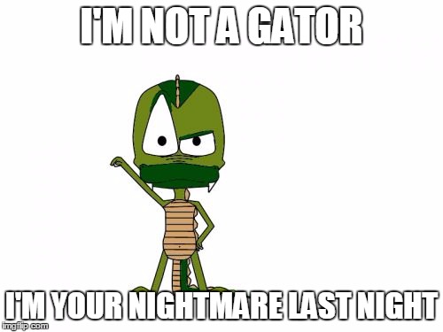 I Am Not A Gator I'm A X | I'M NOT A GATOR; I'M YOUR NIGHTMARE LAST NIGHT | image tagged in memes,i am not a gator im a x | made w/ Imgflip meme maker