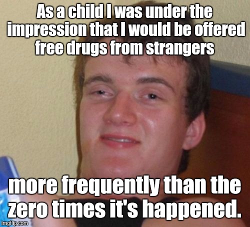 10 Guy | As a child I was under the impression that I would be offered free drugs from strangers; more frequently than the zero times it's happened. | image tagged in memes,10 guy | made w/ Imgflip meme maker