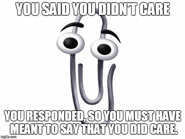 ms clip | YOU SAID YOU DIDN'T CARE YOU RESPONDED, SO YOU MUST HAVE MEANT TO SAY THAT YOU DID CARE. | image tagged in ms clip | made w/ Imgflip meme maker