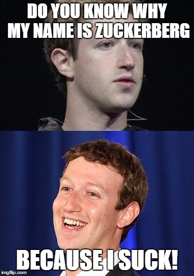 Zuckerberg | DO YOU KNOW WHY MY NAME IS ZUCKERBERG; BECAUSE I SUCK! | image tagged in memes,zuckerberg | made w/ Imgflip meme maker