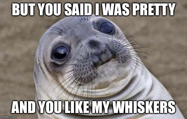 Awkward Moment Sealion Meme | BUT YOU SAID I WAS PRETTY; AND YOU LIKE MY WHISKERS | image tagged in memes,awkward moment sealion | made w/ Imgflip meme maker