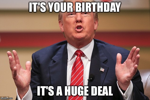 Your birthday is a yuuge deal | IT'S YOUR BIRTHDAY; IT'S A HUGE DEAL | image tagged in donald trump huge,birthday | made w/ Imgflip meme maker