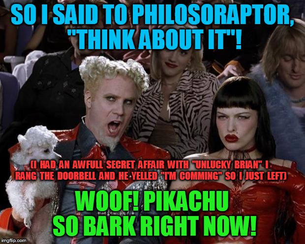 slippy dates unlucky brian | SO I SAID TO PHILOSORAPTOR, "THINK ABOUT IT"! (I  HAD  AN  AWFULL  SECRET  AFFAIR  WITH  "UNLUCKY  BRIAN"  I  RANG  THE  DOORBELL  AND  HE  YELLED  "I'M  COMMING"  SO  I  JUST  LEFT); WOOF! PIKACHU SO BARK RIGHT NOW! | image tagged in memes,mugatu so hot right now | made w/ Imgflip meme maker