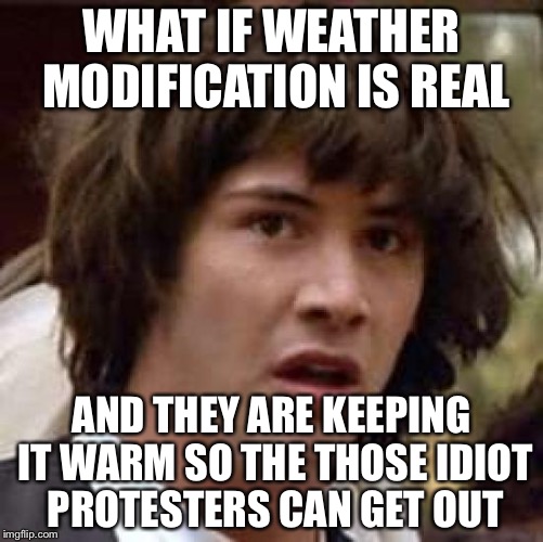 Conspiracy Keanu Meme | WHAT IF WEATHER MODIFICATION IS REAL; AND THEY ARE KEEPING IT WARM SO THE THOSE IDIOT PROTESTERS CAN GET OUT | image tagged in memes,conspiracy keanu | made w/ Imgflip meme maker