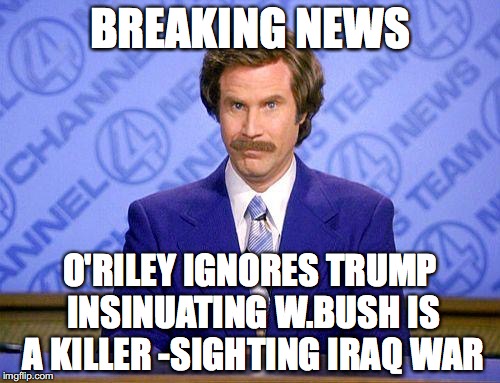 anchorman news update | BREAKING NEWS; O'RILEY IGNORES TRUMP INSINUATING W.BUSH IS A KILLER -SIGHTING IRAQ WAR | image tagged in anchorman news update | made w/ Imgflip meme maker