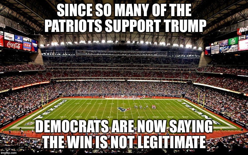 Super Bowl LI | SINCE SO MANY OF THE PATRIOTS SUPPORT TRUMP; DEMOCRATS ARE NOW SAYING THE WIN IS NOT LEGITIMATE | image tagged in super bowl li | made w/ Imgflip meme maker