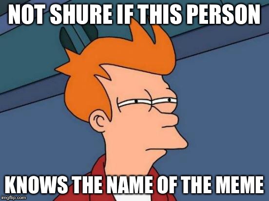 Futurama Fry Meme | NOT SHURE IF THIS PERSON KNOWS THE NAME OF THE MEME | image tagged in memes,futurama fry | made w/ Imgflip meme maker