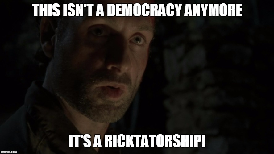 Ricktatorship | THIS ISN'T A DEMOCRACY ANYMORE; IT'S A RICKTATORSHIP! | image tagged in rick grimes | made w/ Imgflip meme maker