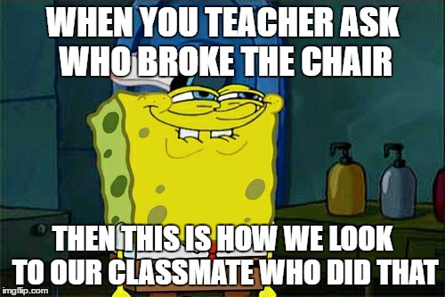 Don't You Squidward Meme | WHEN YOU TEACHER ASK WHO BROKE THE CHAIR; THEN THIS IS HOW WE LOOK TO OUR CLASSMATE WHO DID THAT | image tagged in memes,dont you squidward | made w/ Imgflip meme maker