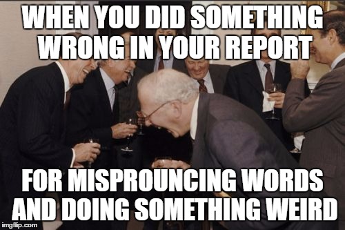 Laughing Men In Suits Meme | WHEN YOU DID SOMETHING WRONG IN YOUR REPORT; FOR MISPROUNCING WORDS AND DOING SOMETHING WEIRD | image tagged in memes,laughing men in suits | made w/ Imgflip meme maker