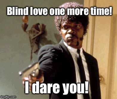 Smuleans need to listen to the song!  | Blind love one more time! I dare you! | image tagged in memes,say that again i dare you | made w/ Imgflip meme maker