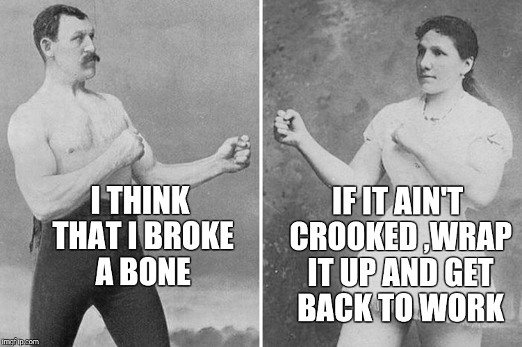 overly manly marriage | IF IT AIN'T CROOKED ,WRAP IT UP AND GET BACK TO WORK; I THINK THAT I BROKE A BONE | image tagged in overly manly marriage | made w/ Imgflip meme maker