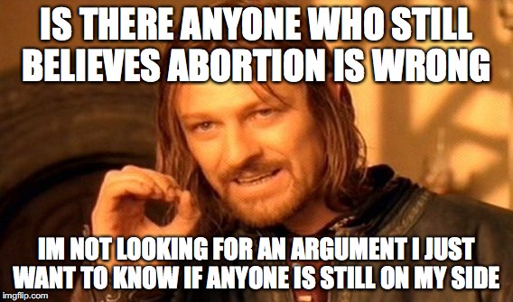 One Does Not Simply Meme | IS THERE ANYONE WHO STILL BELIEVES ABORTION IS WRONG; IM NOT LOOKING FOR AN ARGUMENT I JUST WANT TO KNOW IF ANYONE IS STILL ON MY SIDE | image tagged in memes,one does not simply | made w/ Imgflip meme maker