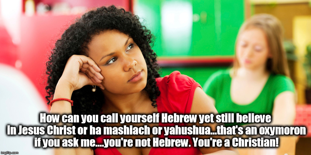 Not Hebrew |  How can you call yourself Hebrew yet still believe in Jesus Christ or ha mashiach or yahushua...that's an oxymoron if you ask me....you're not Hebrew. You're a Christian! | image tagged in christianity,christian,jesus,yahusha,hebrew,israel | made w/ Imgflip meme maker