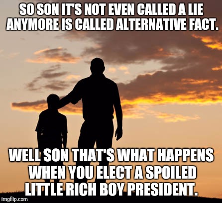 Mentor | SO SON IT'S NOT EVEN CALLED A LIE ANYMORE IS CALLED ALTERNATIVE FACT. WELL SON THAT'S WHAT HAPPENS WHEN YOU ELECT A SPOILED LITTLE RICH BOY PRESIDENT. | image tagged in mentor | made w/ Imgflip meme maker
