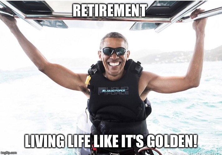 Barack Obama  | RETIREMENT; LIVING LIFE LIKE IT'S GOLDEN! | image tagged in barack obama | made w/ Imgflip meme maker