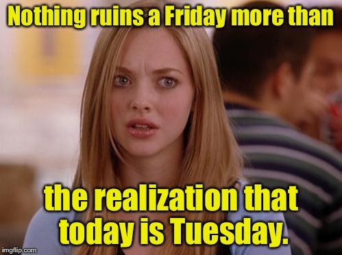 Happy Tuesday | Nothing ruins a Friday more than; the realization that today is Tuesday. | image tagged in memes,omg karen,friday,tuesday | made w/ Imgflip meme maker