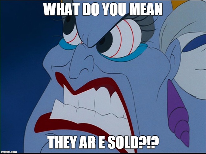 Ursula pissed | WHAT DO YOU MEAN; THEY AR E SOLD?!? | image tagged in ursula pissed | made w/ Imgflip meme maker