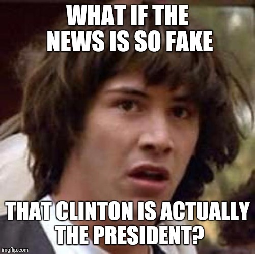 Conspiracy Keanu | WHAT IF THE NEWS IS SO FAKE; THAT CLINTON IS ACTUALLY THE PRESIDENT? | image tagged in memes,conspiracy keanu | made w/ Imgflip meme maker