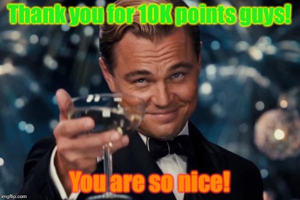 Thank you! | Thank you for 10K points guys! You are so nice! | image tagged in memes,leonardo dicaprio cheers | made w/ Imgflip meme maker