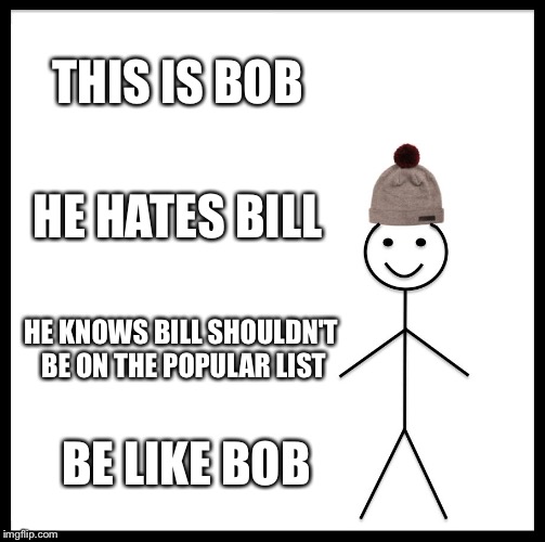 Be Like Bill Meme | THIS IS BOB; HE HATES BILL; HE KNOWS BILL SHOULDN'T BE ON THE POPULAR LIST; BE LIKE BOB | image tagged in memes,be like bill | made w/ Imgflip meme maker