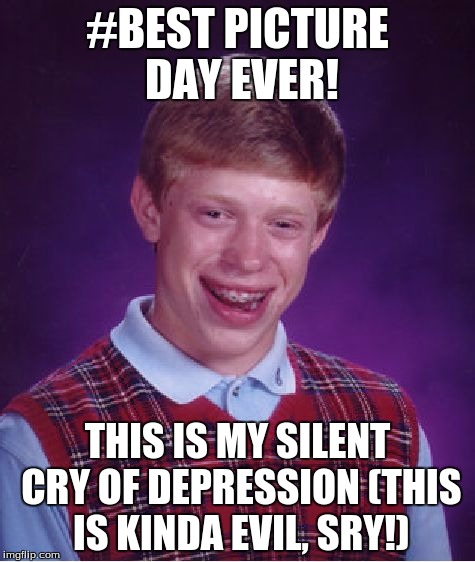 Bad Luck Brian Meme | #BEST PICTURE DAY EVER! THIS IS MY SILENT CRY OF DEPRESSION (THIS IS KINDA EVIL, SRY!) | image tagged in memes,bad luck brian | made w/ Imgflip meme maker