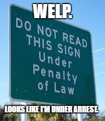 Signs are great. | WELP. LOOKS LIKE I'M UNDER ARREST. | image tagged in funny signs,you're under arrest,get off my lawn,ok now i admit im just messing around with tags | made w/ Imgflip meme maker