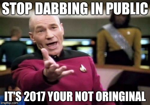 Picard Wtf Meme | STOP DABBING IN PUBLIC; IT'S 2017 YOUR NOT ORINGINAL | image tagged in memes,picard wtf | made w/ Imgflip meme maker