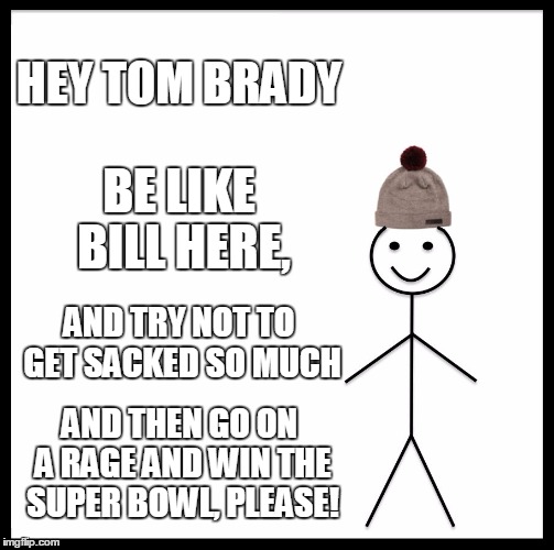 Be Like Bill | HEY TOM BRADY; BE LIKE BILL HERE, AND TRY NOT TO GET SACKED SO MUCH; AND THEN GO ON A RAGE AND WIN THE SUPER BOWL, PLEASE! | image tagged in memes,be like bill | made w/ Imgflip meme maker