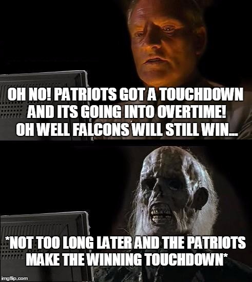 I'll Just Wait Here Meme | OH NO! PATRIOTS GOT A TOUCHDOWN AND ITS GOING INTO OVERTIME! OH WELL FALCONS WILL STILL WIN... *NOT TOO LONG LATER AND THE PATRIOTS MAKE THE WINNING TOUCHDOWN* | image tagged in memes,ill just wait here | made w/ Imgflip meme maker