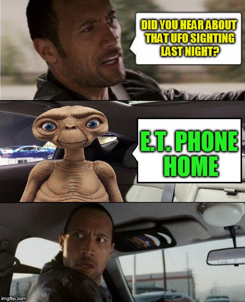 The Rock Driving E.T. | DID YOU HEAR ABOUT THAT UFO SIGHTING LAST NIGHT? E.T. PHONE HOME | image tagged in the rock driving,et,memes,aliens,wtf,et phone home | made w/ Imgflip meme maker