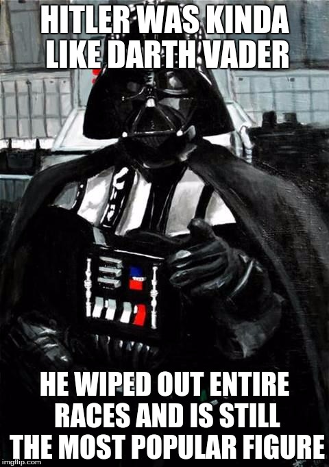 Darth Vader | HITLER WAS KINDA LIKE DARTH VADER; HE WIPED OUT ENTIRE RACES AND IS STILL THE MOST POPULAR FIGURE | image tagged in darth vader | made w/ Imgflip meme maker